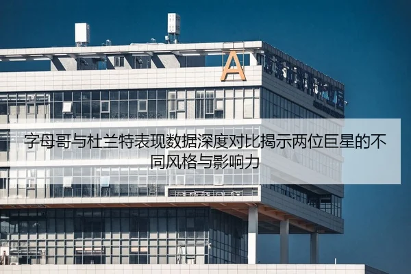 字母哥与杜兰特表现数据深度对比揭示两位巨星的不同风格与影响力